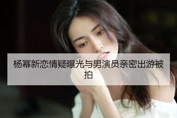 yang-mi-xin-lian-qing-yi-bao-guang-yu-nan-yan-yuan-qin-mi-chu-you-bei-pai-2-557.jpg