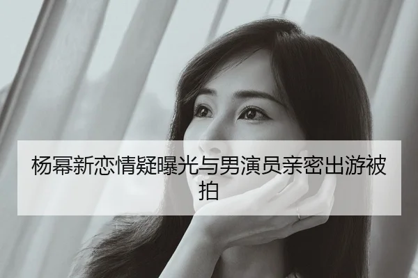 杨幂新恋情疑曝光与男演员亲密出游被拍